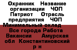 Охранник › Название организации ­ ЧОП «Патриот» › Отрасль предприятия ­ ЧОП › Минимальный оклад ­ 1 - Все города Работа » Вакансии   . Амурская обл.,Константиновский р-н